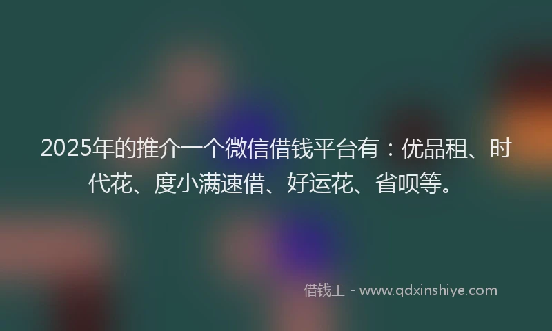2025年的推介一个微信借钱平台有：优品租、时代花、度小满速借、好运花、省呗等。