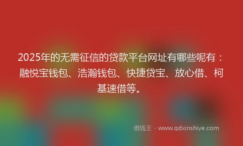 2025年的无需征信的贷款平台网址有哪些呢有：融悦宝钱包、浩瀚钱包、快捷贷宝、放心借、柯基速借等。