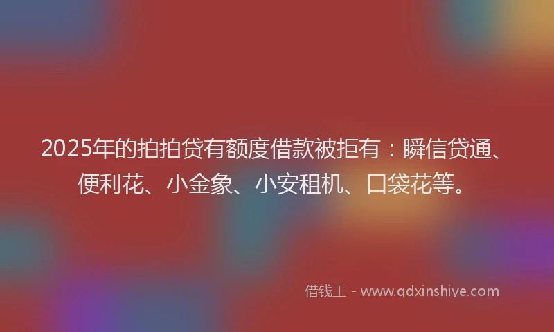 2025年的拍拍贷有额度借款被拒有：瞬信贷通、便利花、小金象、小安租机、口袋花等。