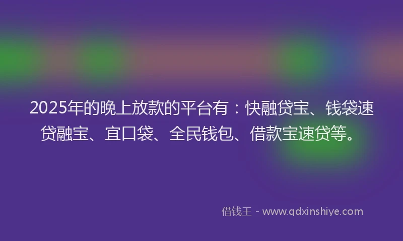 2025年的晚上放款的平台有：快融贷宝、钱袋速贷融宝、宜口袋、全民钱包、借款宝速贷等。