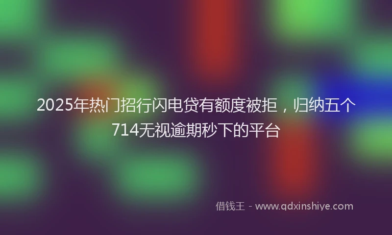 2025年热门招行闪电贷有额度被拒，归纳五个714无视逾期秒下的平台