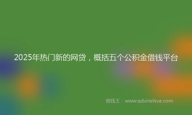 2025年热门新的网贷，概括五个公积金借钱平台