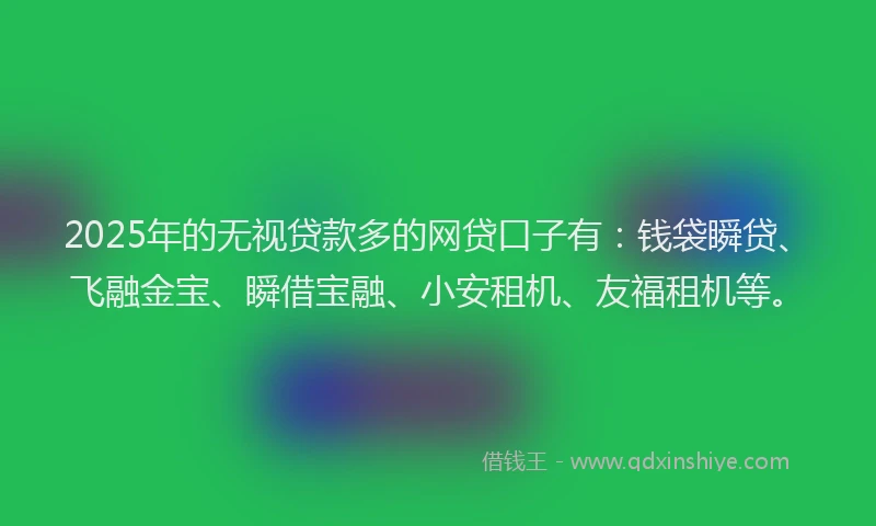 2025年的无视贷款多的网贷口子有：钱袋瞬贷、飞融金宝、瞬借宝融、小安租机、友福租机等。