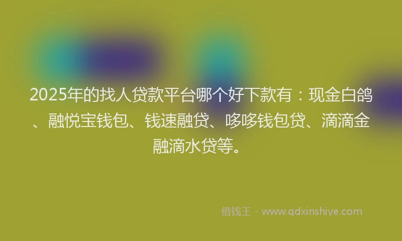 2025年的找人贷款平台哪个好下款有：现金白鸽、融悦宝钱包、钱速融贷、哆哆钱包贷、滴滴金融滴水贷等。