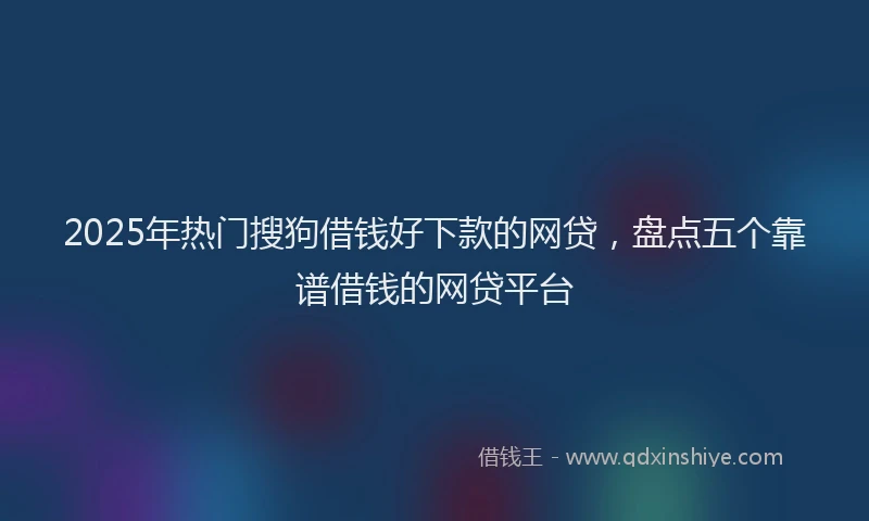 2025年热门搜狗借钱好下款的网贷，盘点五个靠谱借钱的网贷平台