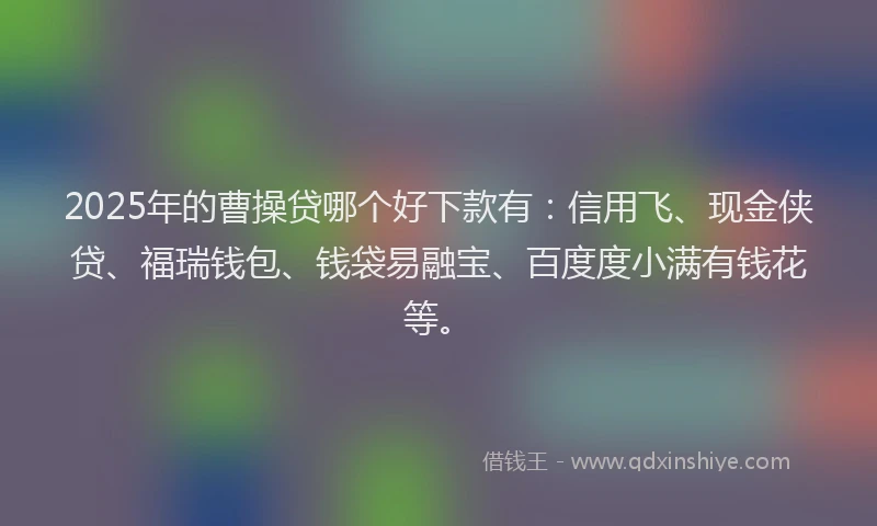 2025年的曹操贷哪个好下款有：信用飞、现金侠贷、福瑞钱包、钱袋易融宝、百度度小满有钱花等。