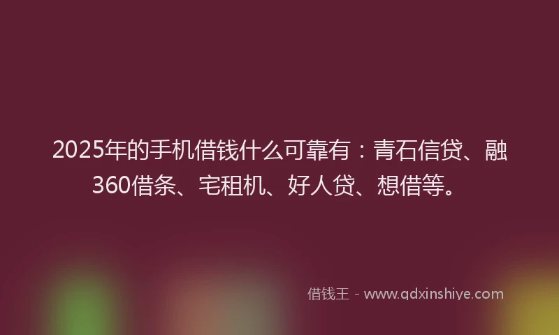 2025年的手机借钱什么可靠有：青石信贷、融360借条、宅租机、好人贷、想借等。