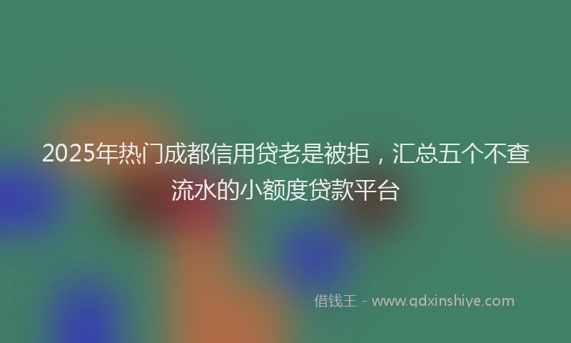 2025年热门成都信用贷老是被拒，汇总五个不查流水的小额度贷款平台
