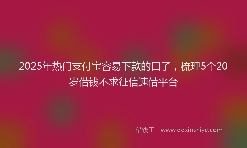 2025年热门支付宝容易下款的口子，梳理5个20岁借钱不求征信速借平台