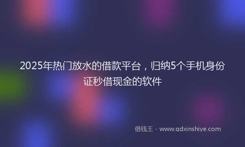 2025年热门放水的借款平台，归纳5个手机身份证秒借现金的软件