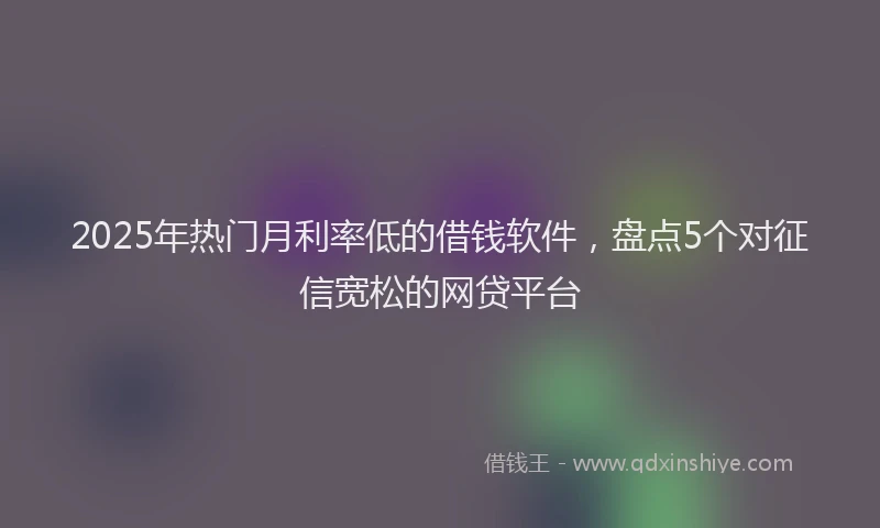 2025年热门月利率低的借钱软件，盘点5个对征信宽松的网贷平台