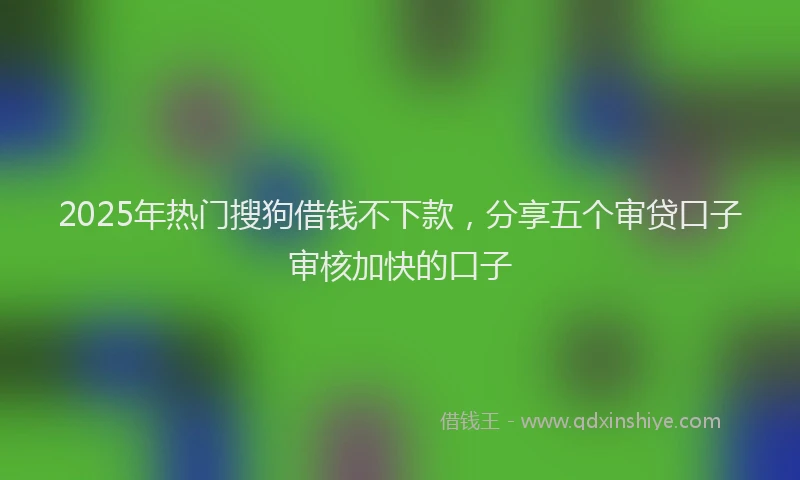 2025年热门搜狗借钱不下款，分享五个审贷口子审核加快的口子