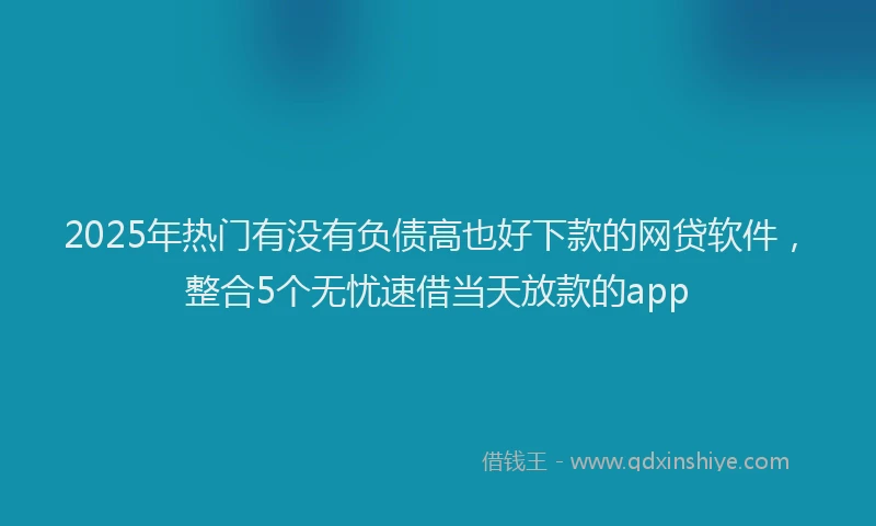 2025年热门有没有负债高也好下款的网贷软件，整合5个无忧速借当天放款的app