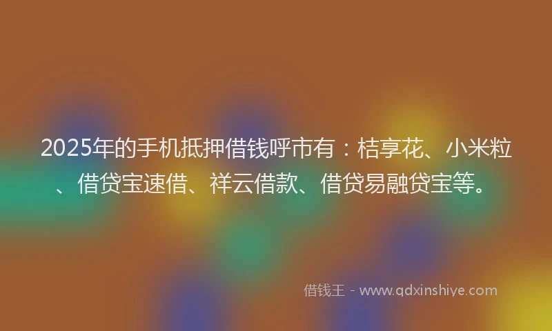 2025年的手机抵押借钱呼市有：桔享花、小米粒、借贷宝速借、祥云借款、借贷易融贷宝等。
