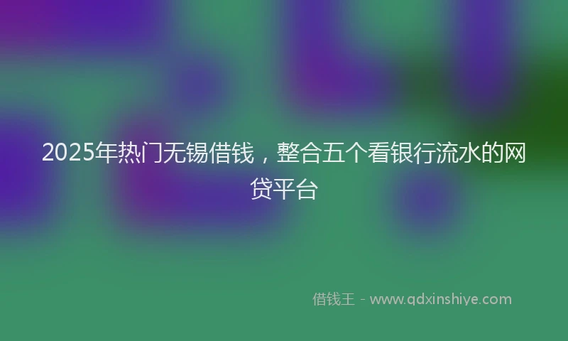 2025年热门无锡借钱，整合五个看银行流水的网贷平台
