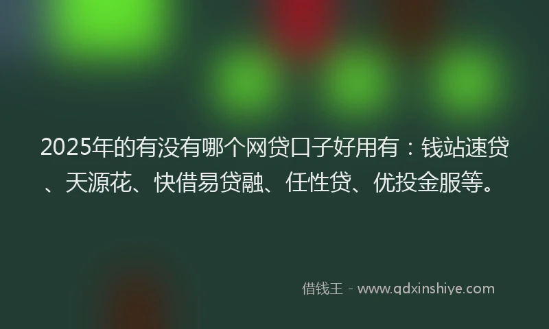 2025年的有没有哪个网贷口子好用有：钱站速贷、天源花、快借易贷融、任性贷、优投金服等。
