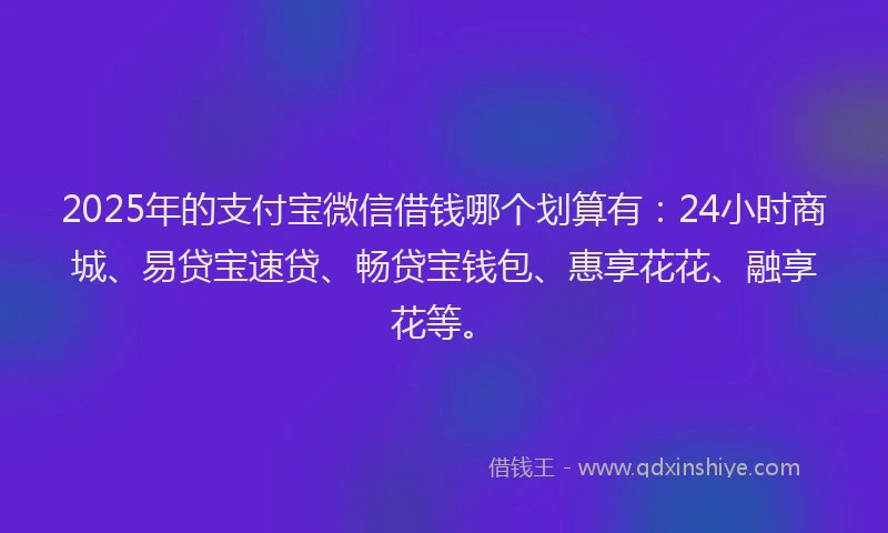2025年的支付宝微信借钱哪个划算有：24小时商城、易贷宝速贷、畅贷宝钱包、惠享花花、融享花等。