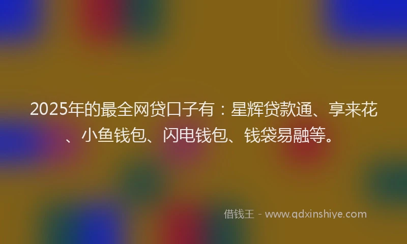 2025年的最全网贷口子有：星辉贷款通、享来花、小鱼钱包、闪电钱包、钱袋易融等。