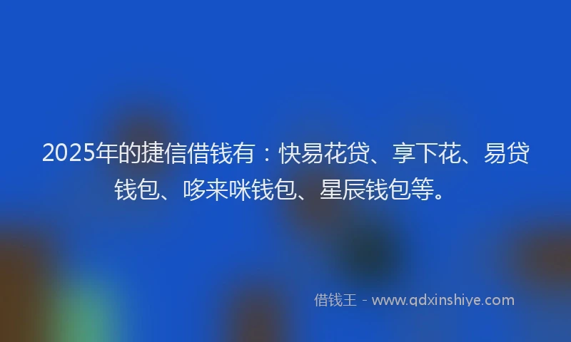 2025年的捷信借钱有：快易花贷、享下花、易贷钱包、哆来咪钱包、星辰钱包等。