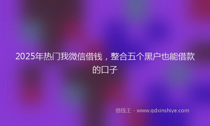 2025年热门我微信借钱，整合五个黑户也能借款的口子