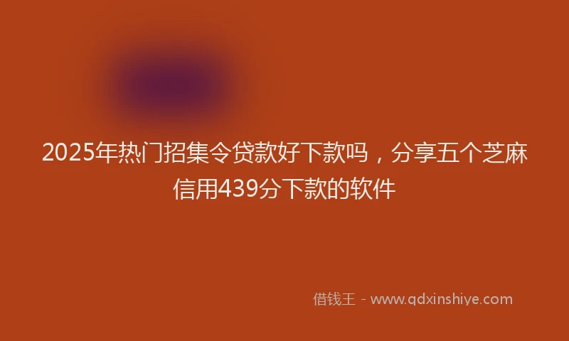 2025年热门招集令贷款好下款吗，分享五个芝麻信用439分下款的软件