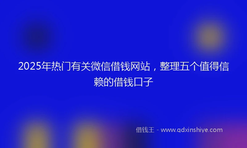 2025年热门有关微信借钱网站，整理五个值得信赖的借钱口子