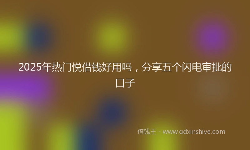 2025年热门悦借钱好用吗，分享五个闪电审批的口子