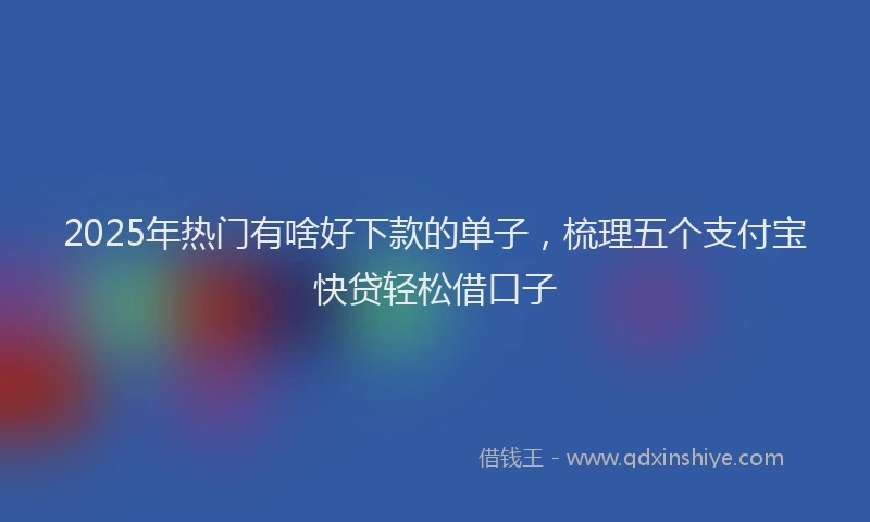 2025年热门有啥好下款的单子，梳理五个支付宝快贷轻松借口子