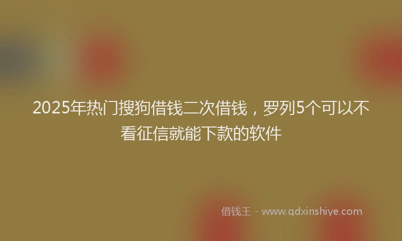2025年热门搜狗借钱二次借钱，罗列5个可以不看征信就能下款的软件