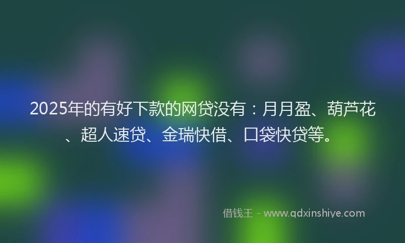 2025年的有好下款的网贷没有：月月盈、葫芦花、超人速贷、金瑞快借、口袋快贷等。