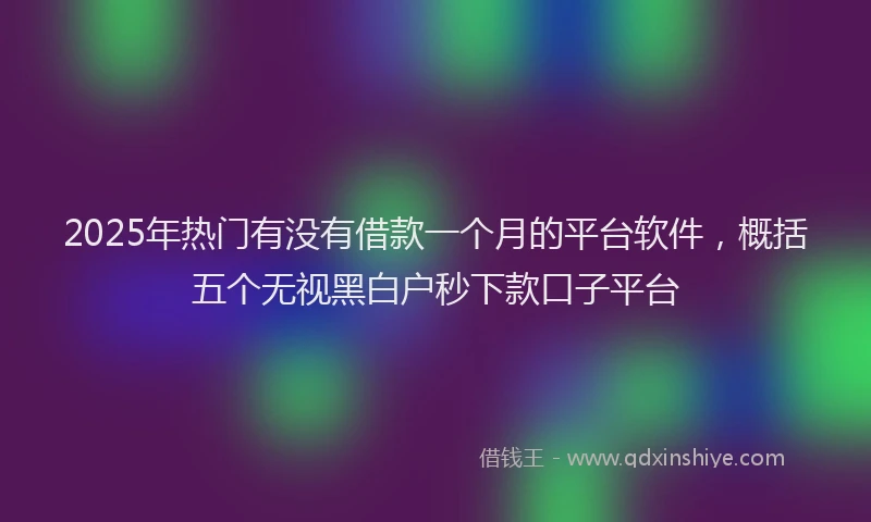 2025年热门有没有借款一个月的平台软件，概括五个无视黑白户秒下款口子平台