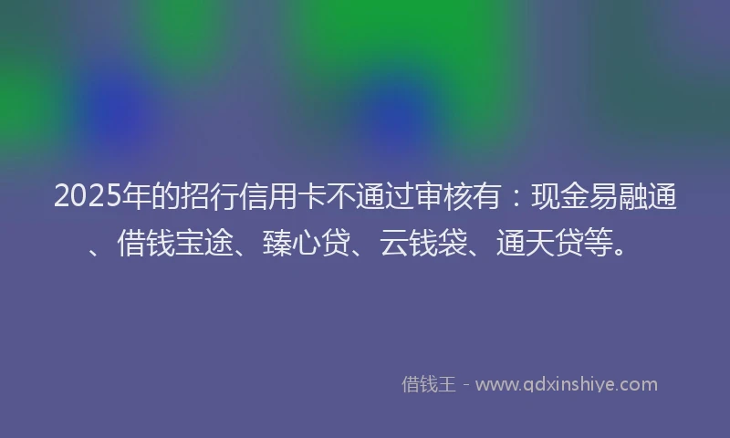 2025年的招行信用卡不通过审核有：现金易融通、借钱宝途、臻心贷、云钱袋、通天贷等。