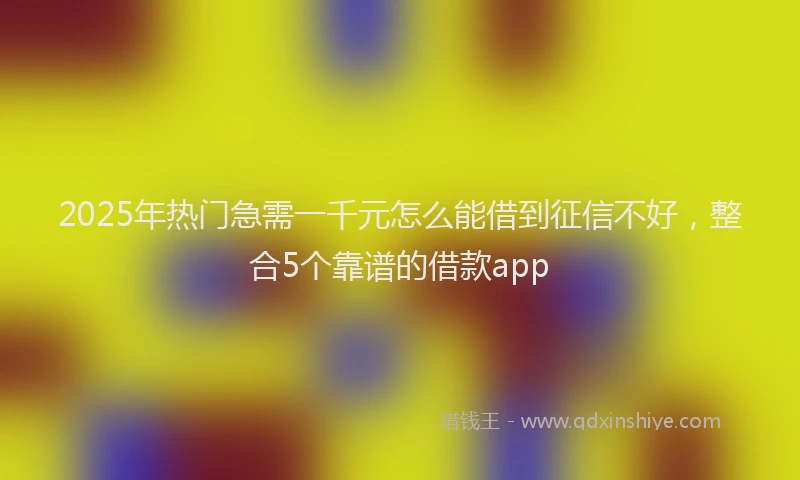 2025年热门急需一千元怎么能借到征信不好，整合5个靠谱的借款app