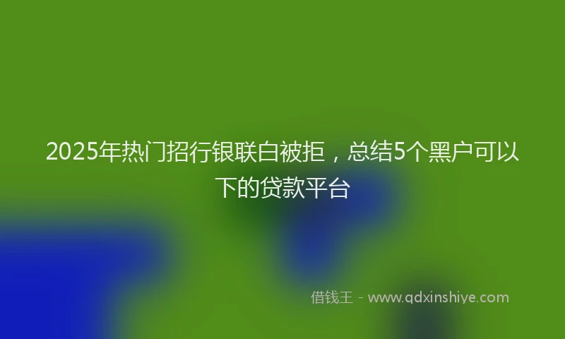 2025年热门招行银联白被拒，总结5个黑户可以下的贷款平台