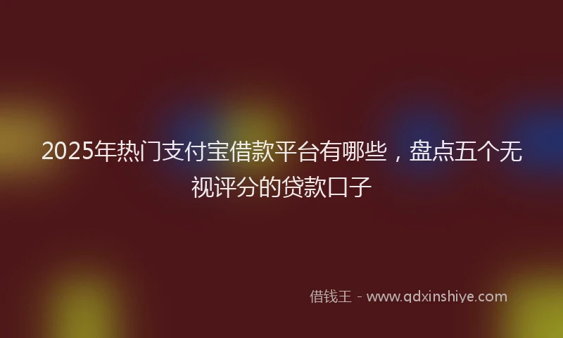2025年热门支付宝借款平台有哪些，盘点五个无视评分的贷款口子