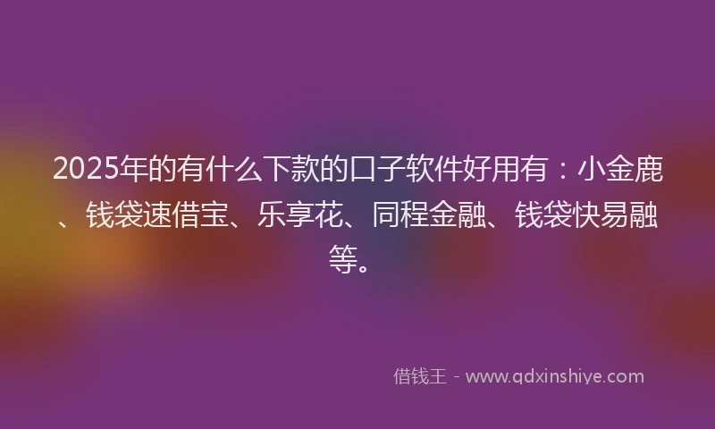 2025年的有什么下款的口子软件好用有：小金鹿、钱袋速借宝、乐享花、同程金融、钱袋快易融等。