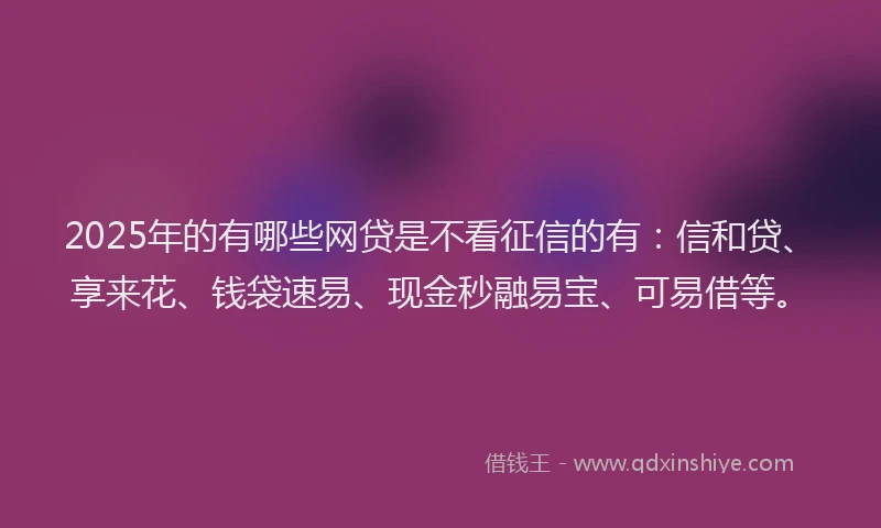 2025年的有哪些网贷是不看征信的有：信和贷、享来花、钱袋速易、现金秒融易宝、可易借等。