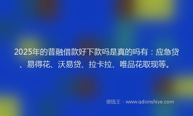 2025年的普融借款好下款吗是真的吗有：应急贷、易得花、沃易贷、拉卡拉、唯品花取现等。