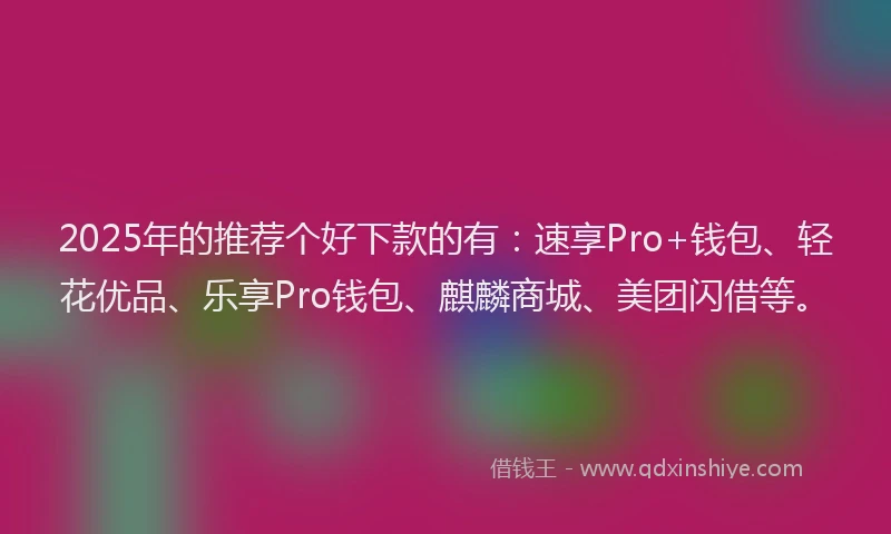 2025年的推荐个好下款的有：速享Pro+钱包、轻花优品、乐享Pro钱包、麒麟商城、美团闪借等。