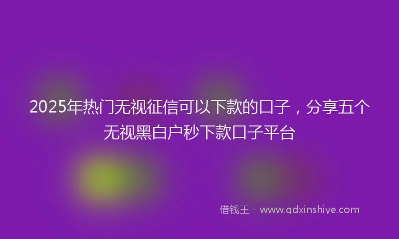 2025年热门无视征信可以下款的口子，分享五个无视黑白户秒下款口子平台