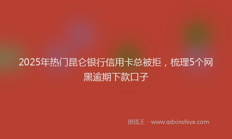 2025年热门昆仑银行信用卡总被拒，梳理5个网黑逾期下款口子