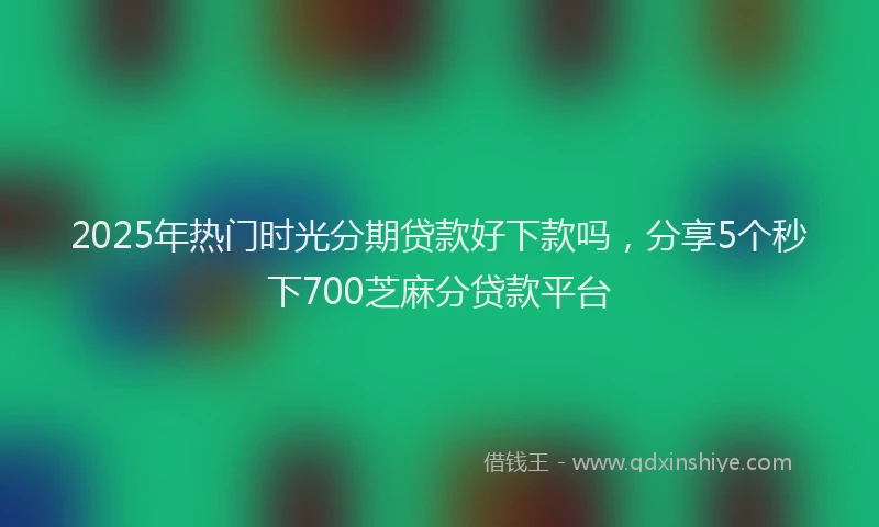 2025年热门时光分期贷款好下款吗，分享5个秒下700芝麻分贷款平台