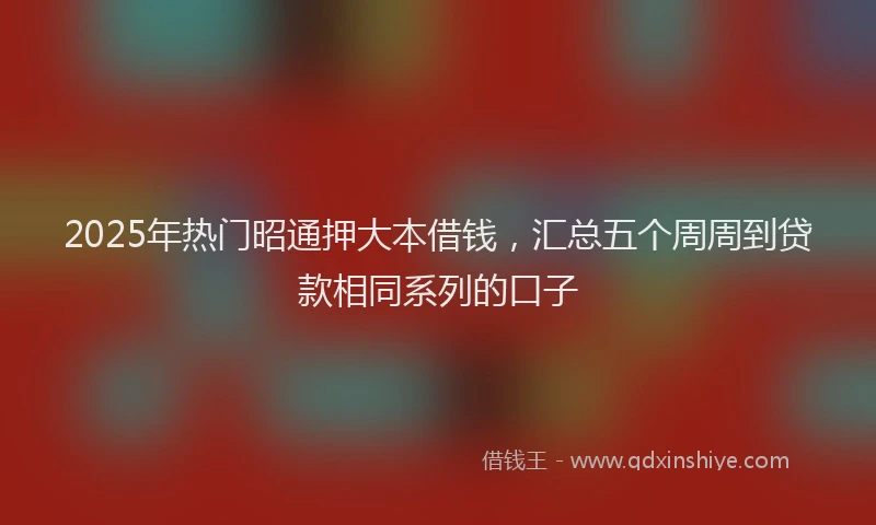 2025年热门昭通押大本借钱，汇总五个周周到贷款相同系列的口子