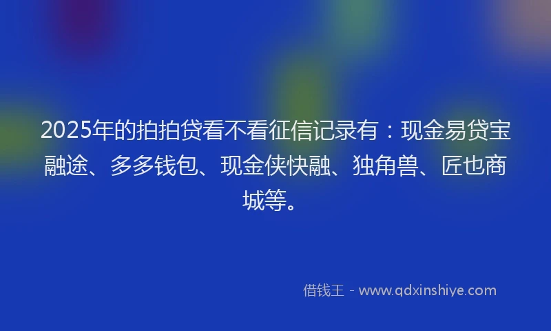 2025年的拍拍贷看不看征信记录有：现金易贷宝融途、多多钱包、现金侠快融、独角兽、匠也商城等。