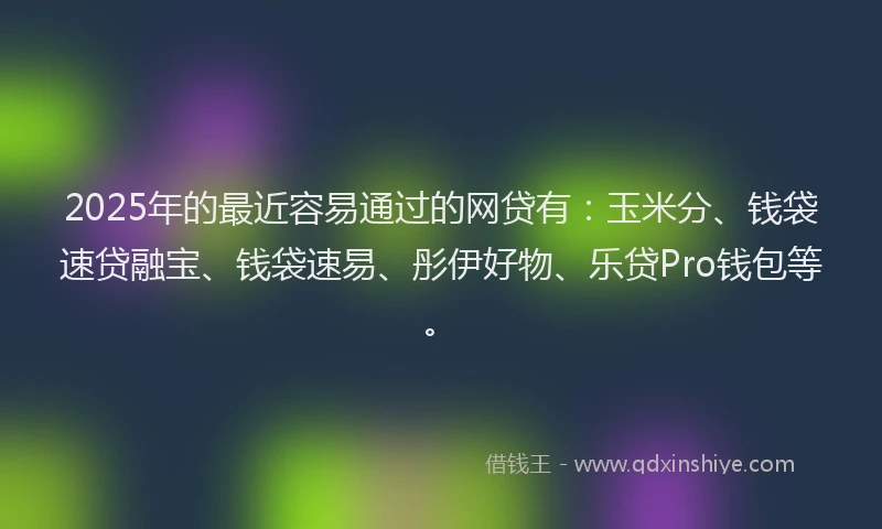 2025年的最近容易通过的网贷有：玉米分、钱袋速贷融宝、钱袋速易、彤伊好物、乐贷Pro钱包等。