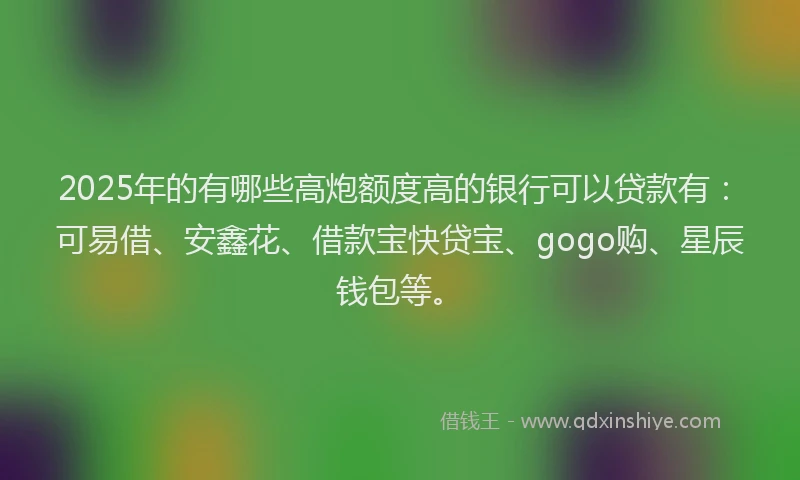 2025年的有哪些高炮额度高的银行可以贷款有：可易借、安鑫花、借款宝快贷宝、gogo购、星辰钱包等。