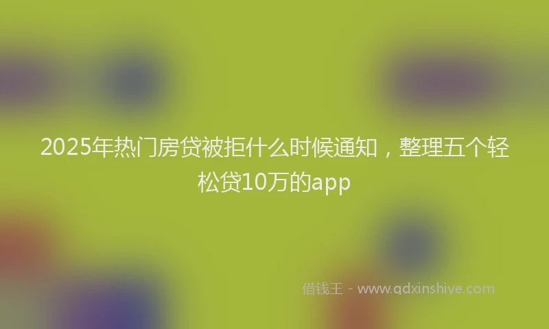 2025年热门房贷被拒什么时候通知，整理五个轻松贷10万的app