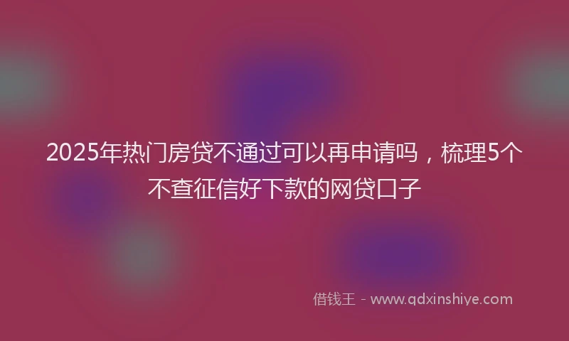 2025年热门房贷不通过可以再申请吗，梳理5个不查征信好下款的网贷口子