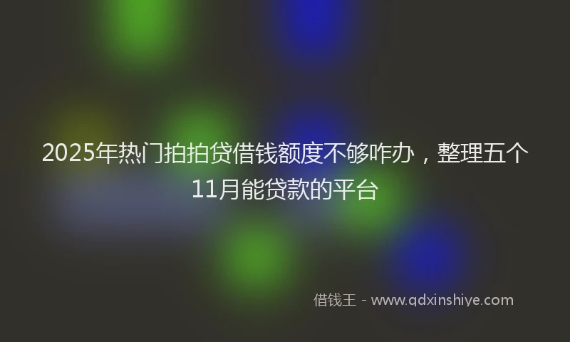 2025年热门拍拍贷借钱额度不够咋办，整理五个11月能贷款的平台