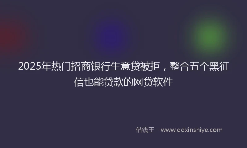 2025年热门招商银行生意贷被拒，整合五个黑征信也能贷款的网贷软件